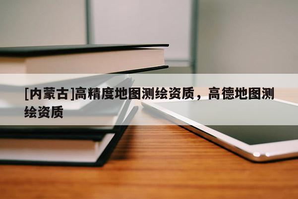 [内蒙古]高精度地图测绘资质，高德地图测绘资质