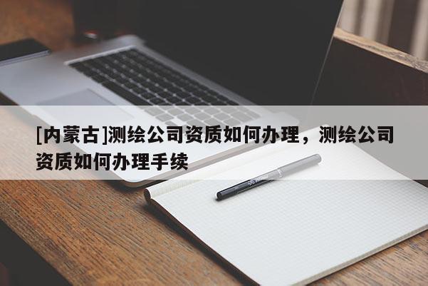 [内蒙古]测绘公司资质如何办理，测绘公司资质如何办理手续