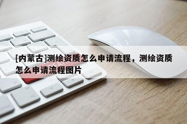 [内蒙古]测绘资质怎么申请流程，测绘资质怎么申请流程图片