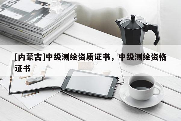 [内蒙古]中级测绘资质证书，中级测绘资格证书