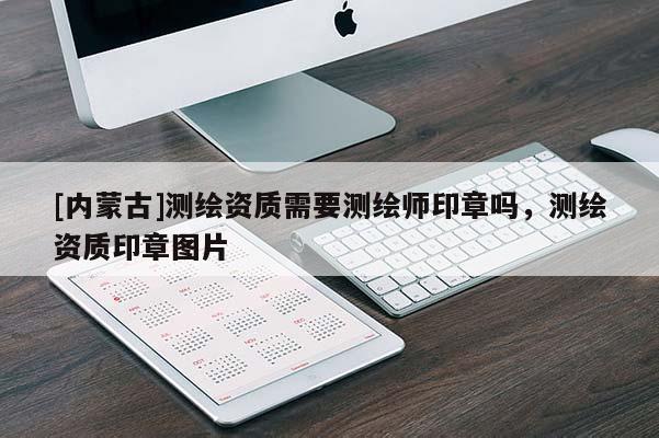 [内蒙古]测绘资质需要测绘师印章吗，测绘资质印章图片
