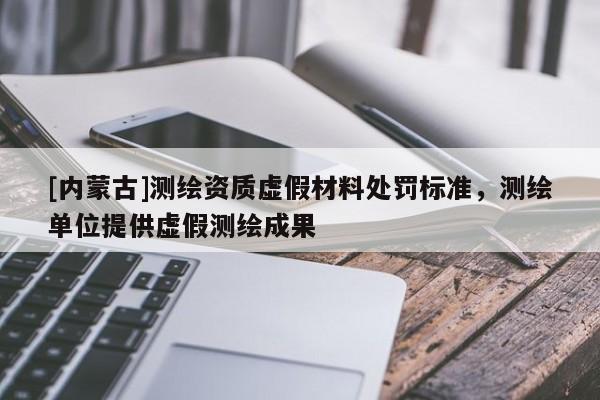 [内蒙古]测绘资质虚假材料处罚标准，测绘单位提供虚假测绘成果