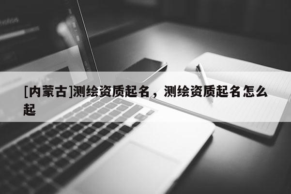[内蒙古]测绘资质起名，测绘资质起名怎么起