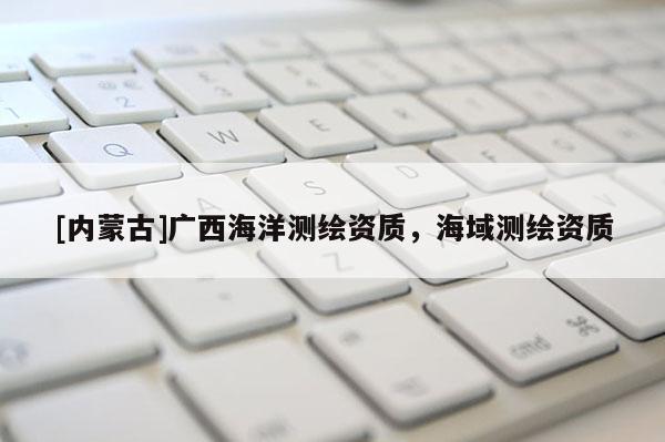 [内蒙古]广西海洋测绘资质，海域测绘资质