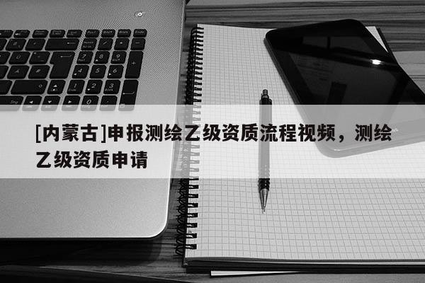 [内蒙古]申报测绘乙级资质流程视频，测绘乙级资质申请
