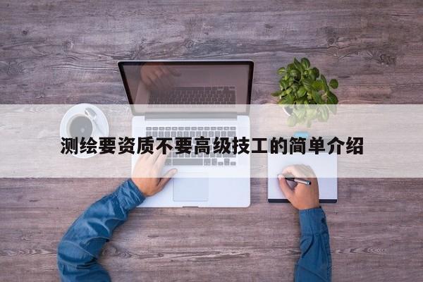 测绘要资质不要高级技工的简单介绍