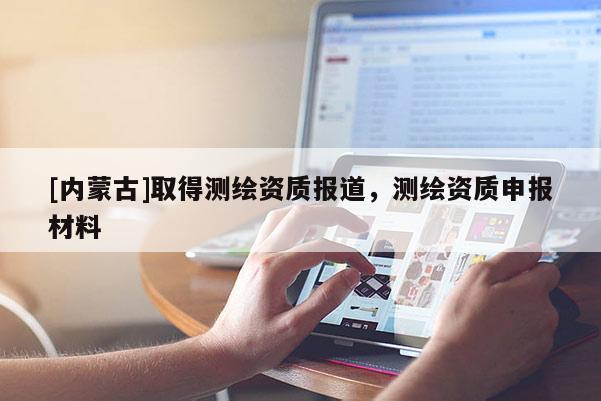 [内蒙古]取得测绘资质报道，测绘资质申报材料