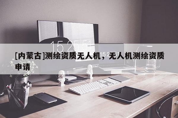 [内蒙古]测绘资质无人机，无人机测绘资质申请