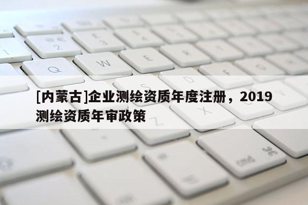 [内蒙古]企业测绘资质年度注册，2019测绘资质年审政策