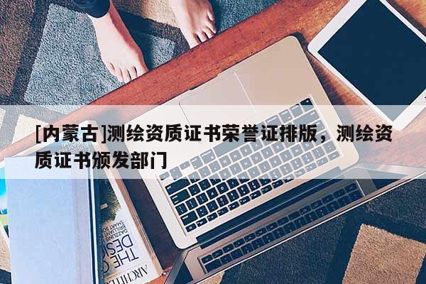 [内蒙古]测绘资质证书荣誉证排版，测绘资质证书颁发部门