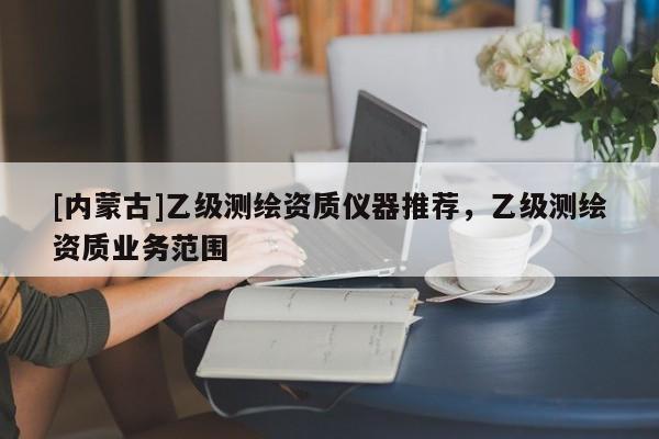 [内蒙古]乙级测绘资质仪器推荐，乙级测绘资质业务范围