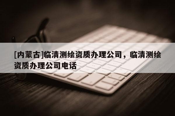 [内蒙古]临清测绘资质办理公司，临清测绘资质办理公司电话