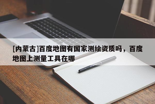 [内蒙古]百度地图有国家测绘资质吗，百度地图上测量工具在哪
