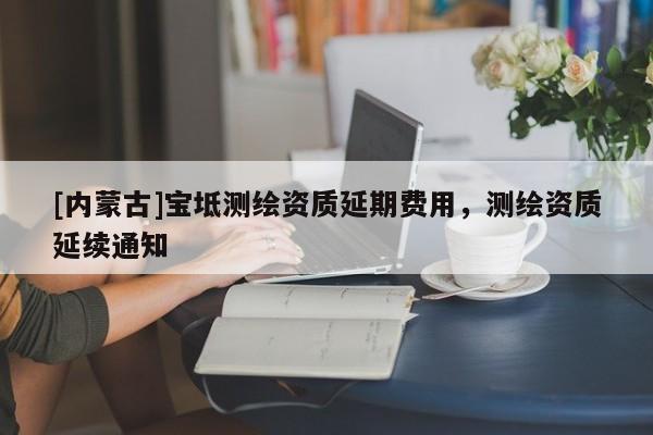 [内蒙古]宝坻测绘资质延期费用，测绘资质延续通知