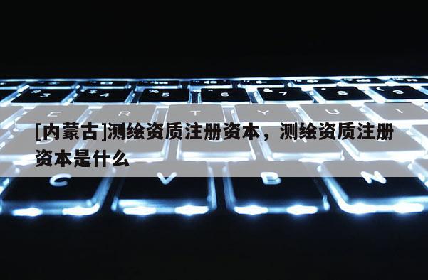 [内蒙古]测绘资质注册资本，测绘资质注册资本是什么