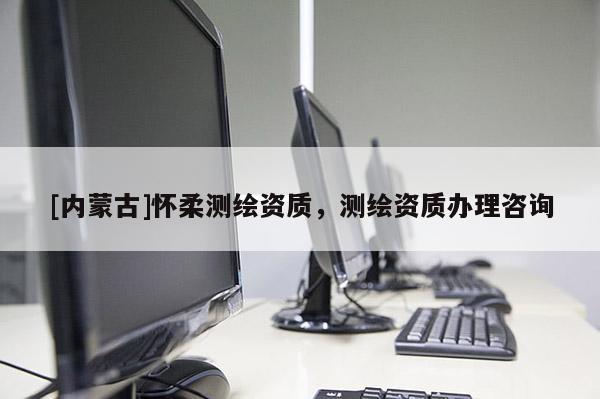 [内蒙古]怀柔测绘资质，测绘资质办理咨询