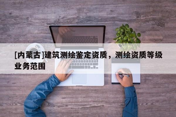 [内蒙古]建筑测绘鉴定资质，测绘资质等级业务范围