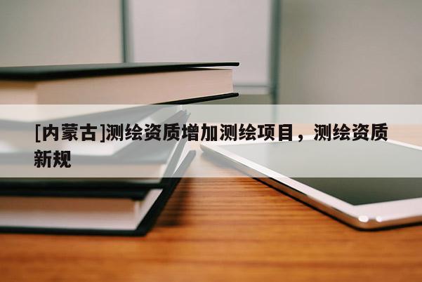 [内蒙古]测绘资质增加测绘项目，测绘资质新规