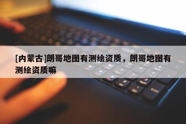 [内蒙古]朗哥地图有测绘资质，朗哥地图有测绘资质嘛