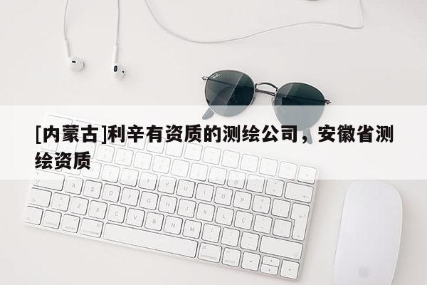 [内蒙古]利辛有资质的测绘公司，安徽省测绘资质