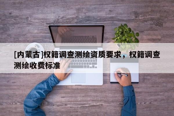[内蒙古]权籍调查测绘资质要求，权籍调查测绘收费标准