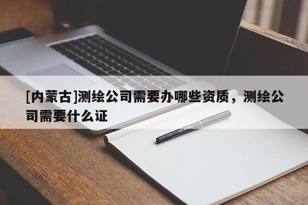 [内蒙古]测绘公司需要办哪些资质，测绘公司需要什么证