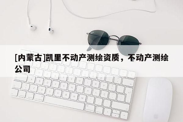 [内蒙古]凯里不动产测绘资质，不动产测绘公司