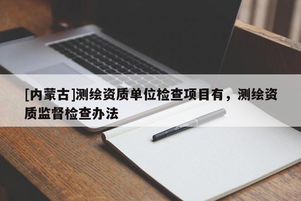 [内蒙古]测绘资质单位检查项目有，测绘资质监督检查办法