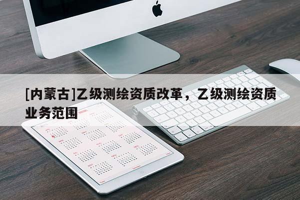 [内蒙古]乙级测绘资质改革，乙级测绘资质业务范围
