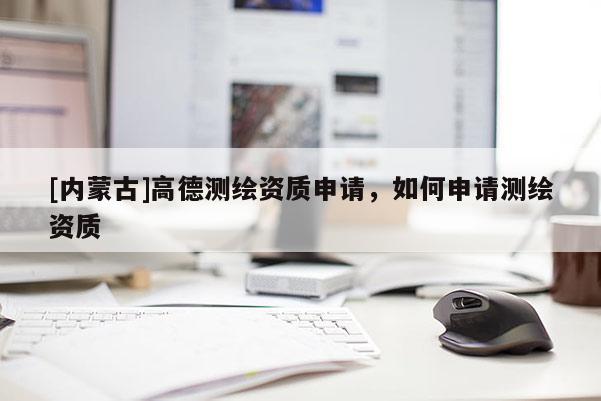 [内蒙古]高德测绘资质申请，如何申请测绘资质