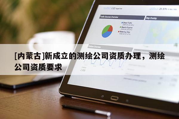 [内蒙古]新成立的测绘公司资质办理，测绘公司资质要求