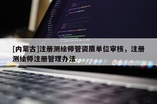 [内蒙古]注册测绘师管资质单位审核，注册测绘师注册管理办法