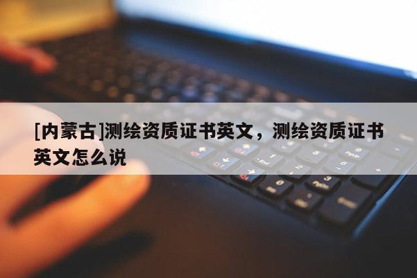 [内蒙古]测绘资质证书英文，测绘资质证书英文怎么说