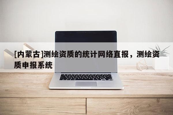 [内蒙古]测绘资质的统计网络直报，测绘资质申报系统
