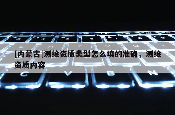 [内蒙古]测绘资质类型怎么填的准确，测绘资质内容