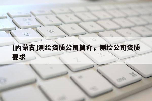 [内蒙古]测绘资质公司简介，测绘公司资质要求