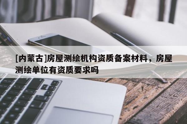 [内蒙古]房屋测绘机构资质备案材料，房屋测绘单位有资质要求吗