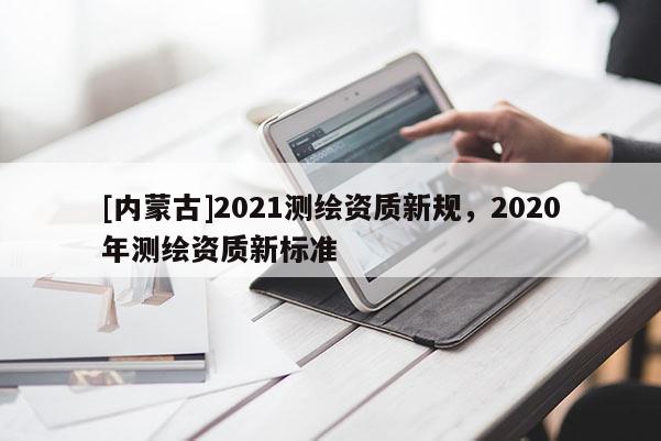 [内蒙古]2021测绘资质新规，2020年测绘资质新标准