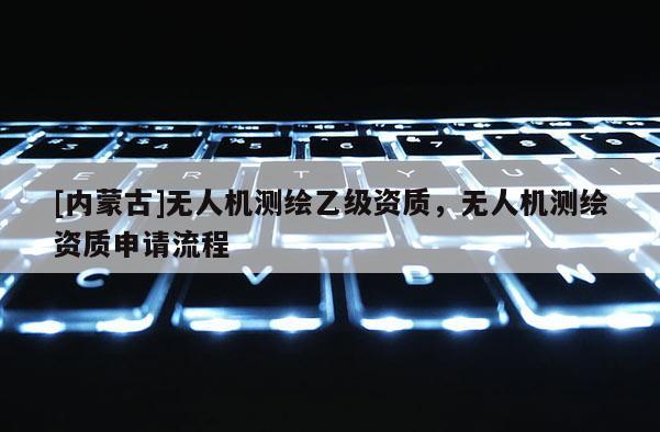 [内蒙古]无人机测绘乙级资质，无人机测绘资质申请流程
