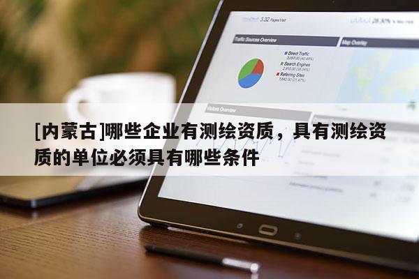 [内蒙古]哪些企业有测绘资质，具有测绘资质的单位必须具有哪些条件