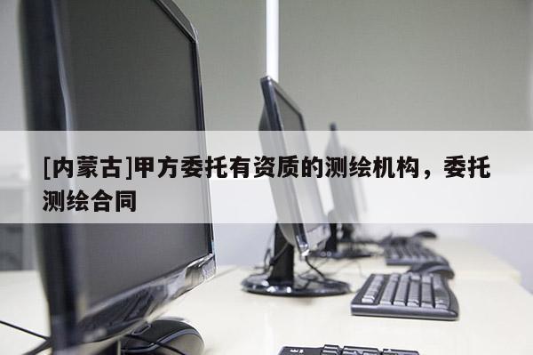 [内蒙古]甲方委托有资质的测绘机构，委托测绘合同