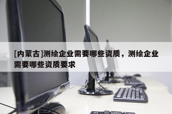 [内蒙古]测绘企业需要哪些资质，测绘企业需要哪些资质要求