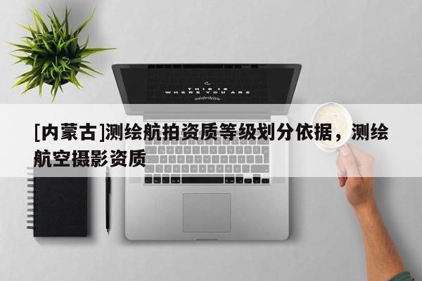 [内蒙古]测绘航拍资质等级划分依据，测绘航空摄影资质