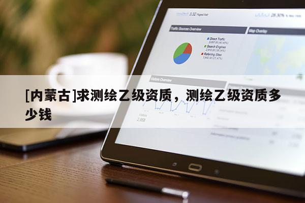 [内蒙古]求测绘乙级资质，测绘乙级资质多少钱