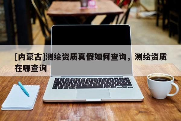 [内蒙古]测绘资质真假如何查询，测绘资质在哪查询