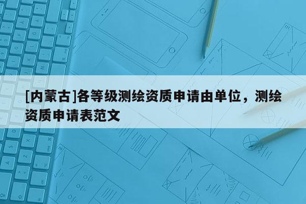 [内蒙古]各等级测绘资质申请由单位，测绘资质申请表范文