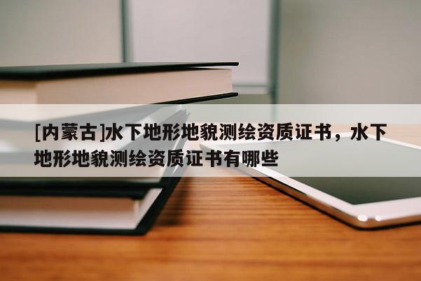 [内蒙古]水下地形地貌测绘资质证书，水下地形地貌测绘资质证书有哪些