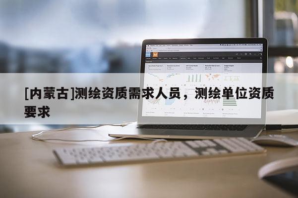 [内蒙古]测绘资质需求人员，测绘单位资质要求