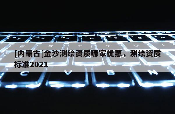 [内蒙古]金沙测绘资质哪家优惠，测绘资质标准2021