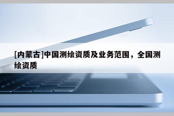 [内蒙古]中国测绘资质及业务范围，全国测绘资质